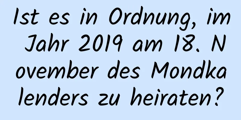 Ist es in Ordnung, im Jahr 2019 am 18. November des Mondkalenders zu heiraten?