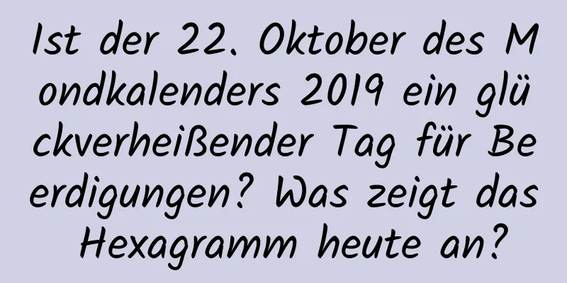 Ist der 22. Oktober des Mondkalenders 2019 ein glückverheißender Tag für Beerdigungen? Was zeigt das Hexagramm heute an?