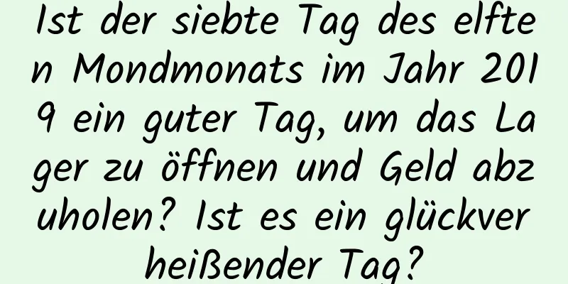 Ist der siebte Tag des elften Mondmonats im Jahr 2019 ein guter Tag, um das Lager zu öffnen und Geld abzuholen? Ist es ein glückverheißender Tag?