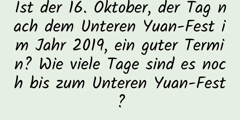 Ist der 16. Oktober, der Tag nach dem Unteren Yuan-Fest im Jahr 2019, ein guter Termin? Wie viele Tage sind es noch bis zum Unteren Yuan-Fest?