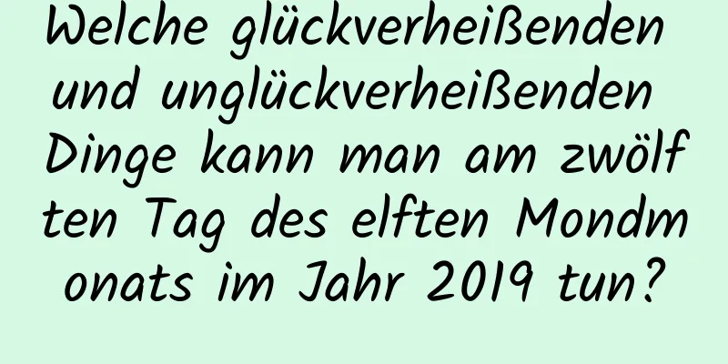 Welche glückverheißenden und unglückverheißenden Dinge kann man am zwölften Tag des elften Mondmonats im Jahr 2019 tun?