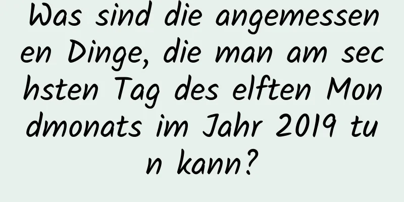 Was sind die angemessenen Dinge, die man am sechsten Tag des elften Mondmonats im Jahr 2019 tun kann?