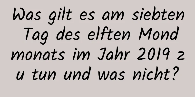 Was gilt es am siebten Tag des elften Mondmonats im Jahr 2019 zu tun und was nicht?