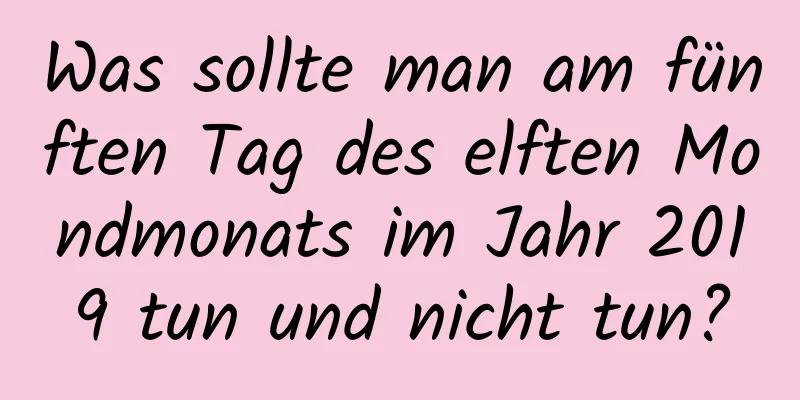 Was sollte man am fünften Tag des elften Mondmonats im Jahr 2019 tun und nicht tun?