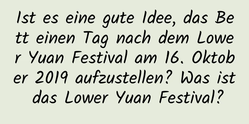 Ist es eine gute Idee, das Bett einen Tag nach dem Lower Yuan Festival am 16. Oktober 2019 aufzustellen? Was ist das Lower Yuan Festival?