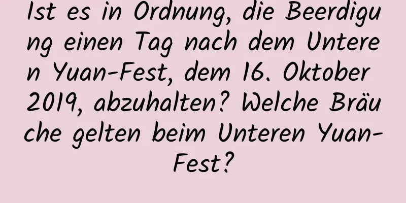 Ist es in Ordnung, die Beerdigung einen Tag nach dem Unteren Yuan-Fest, dem 16. Oktober 2019, abzuhalten? Welche Bräuche gelten beim Unteren Yuan-Fest?