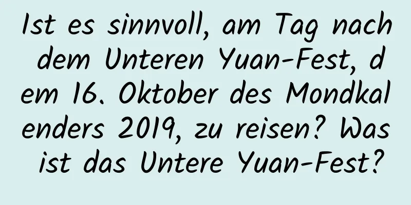 Ist es sinnvoll, am Tag nach dem Unteren Yuan-Fest, dem 16. Oktober des Mondkalenders 2019, zu reisen? Was ist das Untere Yuan-Fest?