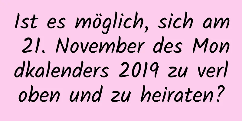 Ist es möglich, sich am 21. November des Mondkalenders 2019 zu verloben und zu heiraten?