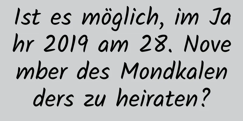 Ist es möglich, im Jahr 2019 am 28. November des Mondkalenders zu heiraten?