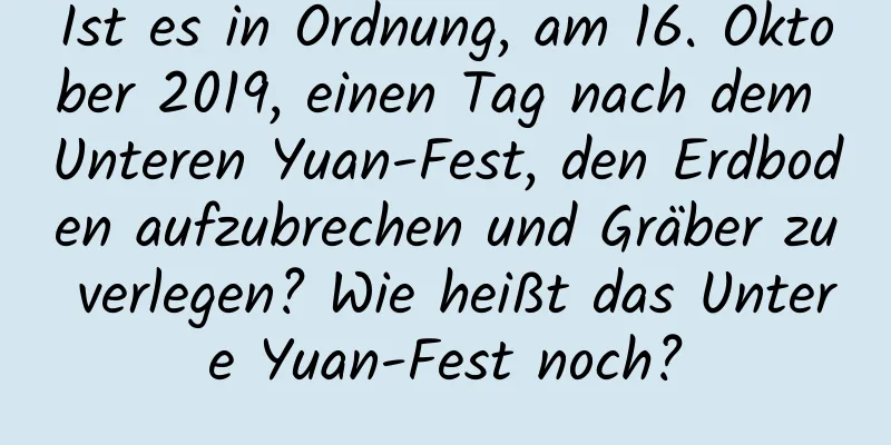 Ist es in Ordnung, am 16. Oktober 2019, einen Tag nach dem Unteren Yuan-Fest, den Erdboden aufzubrechen und Gräber zu verlegen? Wie heißt das Untere Yuan-Fest noch?