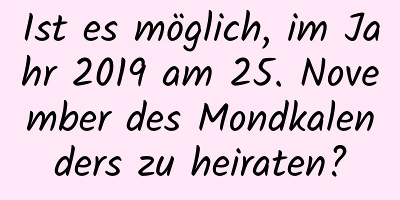 Ist es möglich, im Jahr 2019 am 25. November des Mondkalenders zu heiraten?