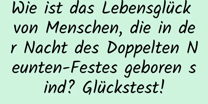 Wie ist das Lebensglück von Menschen, die in der Nacht des Doppelten Neunten-Festes geboren sind? Glückstest!