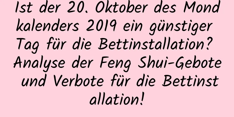 Ist der 20. Oktober des Mondkalenders 2019 ein günstiger Tag für die Bettinstallation? Analyse der Feng Shui-Gebote und Verbote für die Bettinstallation!