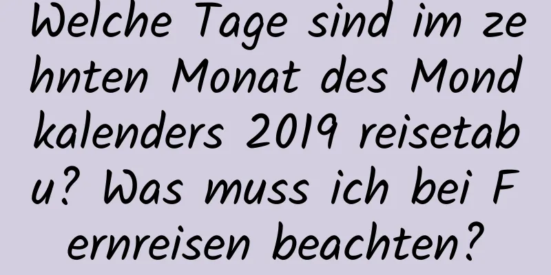 Welche Tage sind im zehnten Monat des Mondkalenders 2019 reisetabu? Was muss ich bei Fernreisen beachten?