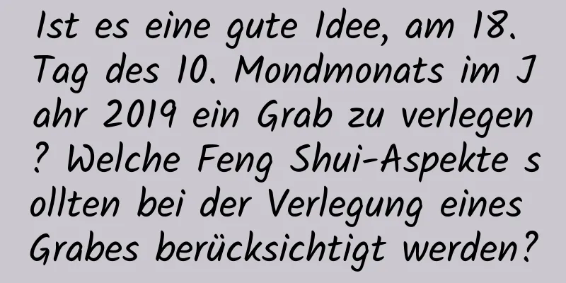 Ist es eine gute Idee, am 18. Tag des 10. Mondmonats im Jahr 2019 ein Grab zu verlegen? Welche Feng Shui-Aspekte sollten bei der Verlegung eines Grabes berücksichtigt werden?