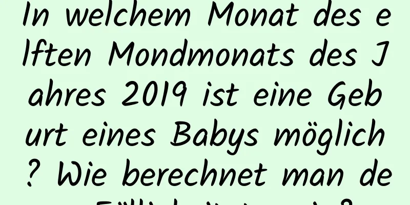 In welchem ​​Monat des elften Mondmonats des Jahres 2019 ist eine Geburt eines Babys möglich? Wie berechnet man den Fälligkeitstermin?