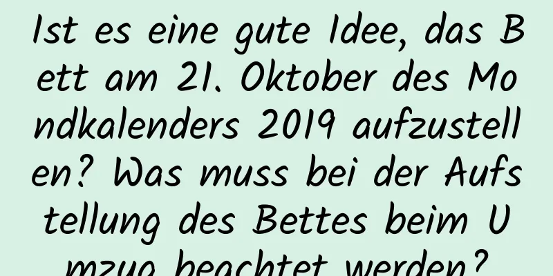 Ist es eine gute Idee, das Bett am 21. Oktober des Mondkalenders 2019 aufzustellen? Was muss bei der Aufstellung des Bettes beim Umzug beachtet werden?