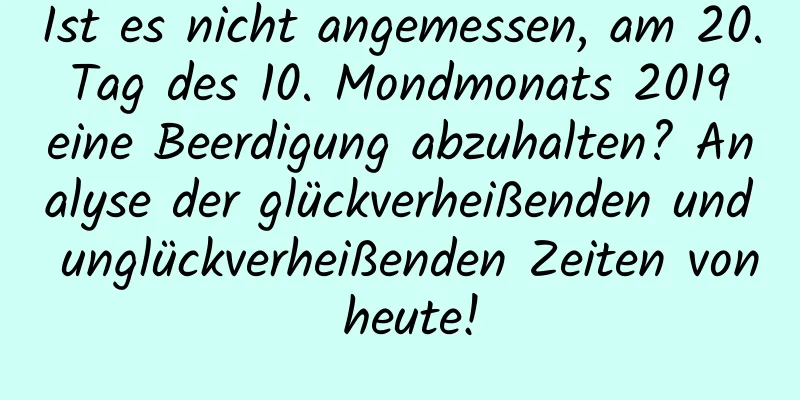 Ist es nicht angemessen, am 20. Tag des 10. Mondmonats 2019 eine Beerdigung abzuhalten? Analyse der glückverheißenden und unglückverheißenden Zeiten von heute!