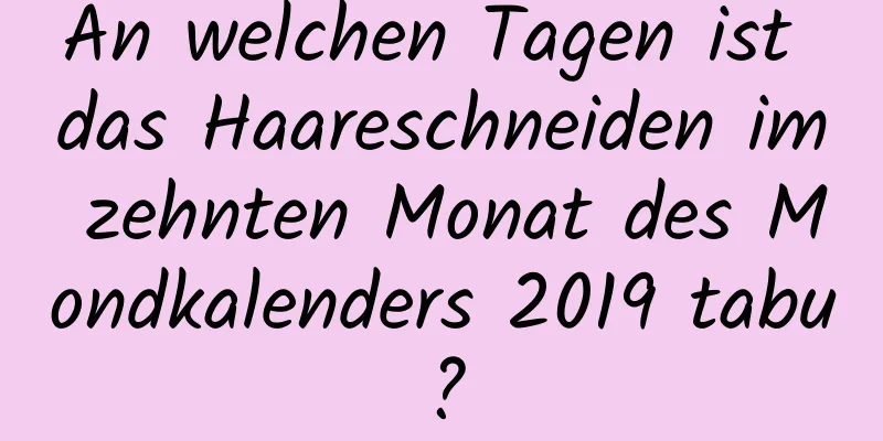 An welchen Tagen ist das Haareschneiden im zehnten Monat des Mondkalenders 2019 tabu?