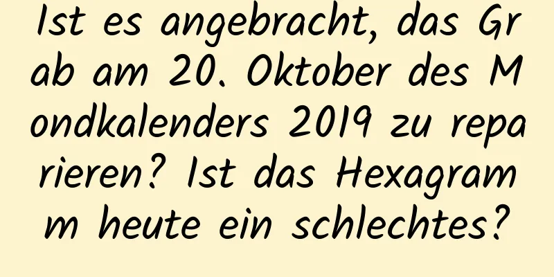 Ist es angebracht, das Grab am 20. Oktober des Mondkalenders 2019 zu reparieren? Ist das Hexagramm heute ein schlechtes?