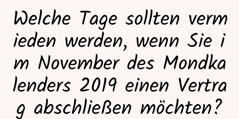 Welche Tage sollten vermieden werden, wenn Sie im November des Mondkalenders 2019 einen Vertrag abschließen möchten?