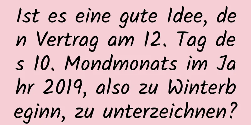 Ist es eine gute Idee, den Vertrag am 12. Tag des 10. Mondmonats im Jahr 2019, also zu Winterbeginn, zu unterzeichnen?