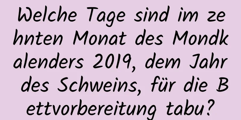 Welche Tage sind im zehnten Monat des Mondkalenders 2019, dem Jahr des Schweins, für die Bettvorbereitung tabu?