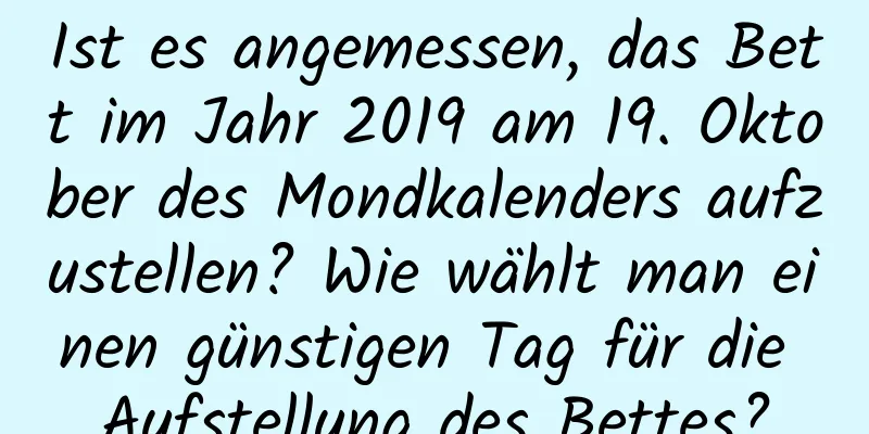 Ist es angemessen, das Bett im Jahr 2019 am 19. Oktober des Mondkalenders aufzustellen? Wie wählt man einen günstigen Tag für die Aufstellung des Bettes?