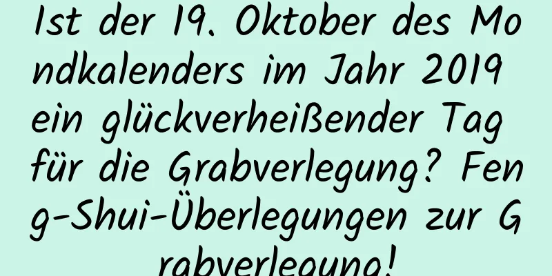 Ist der 19. Oktober des Mondkalenders im Jahr 2019 ein glückverheißender Tag für die Grabverlegung? Feng-Shui-Überlegungen zur Grabverlegung!