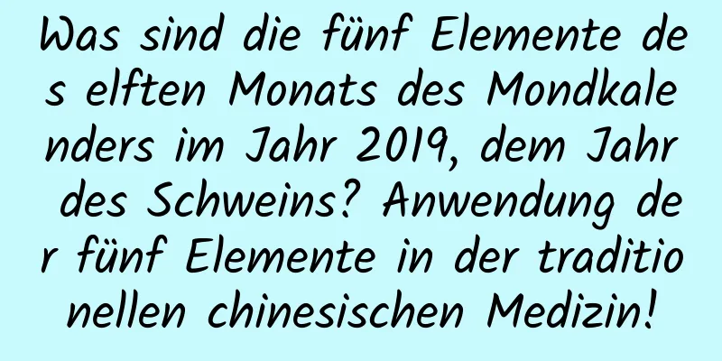 Was sind die fünf Elemente des elften Monats des Mondkalenders im Jahr 2019, dem Jahr des Schweins? Anwendung der fünf Elemente in der traditionellen chinesischen Medizin!