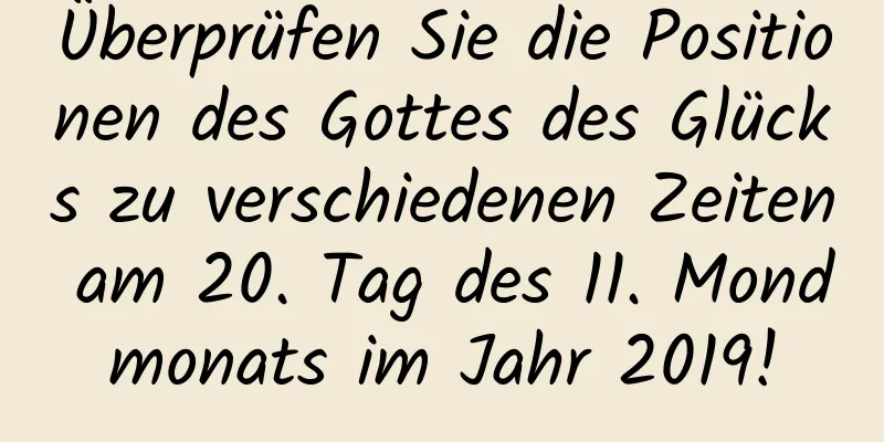 Überprüfen Sie die Positionen des Gottes des Glücks zu verschiedenen Zeiten am 20. Tag des 11. Mondmonats im Jahr 2019!