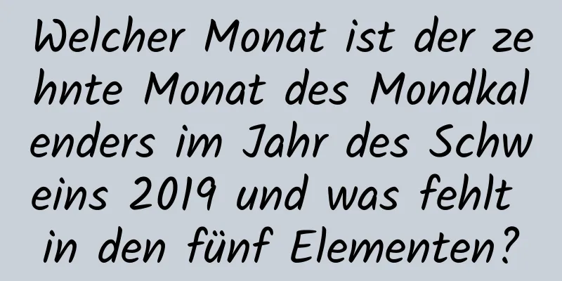 Welcher Monat ist der zehnte Monat des Mondkalenders im Jahr des Schweins 2019 und was fehlt in den fünf Elementen?