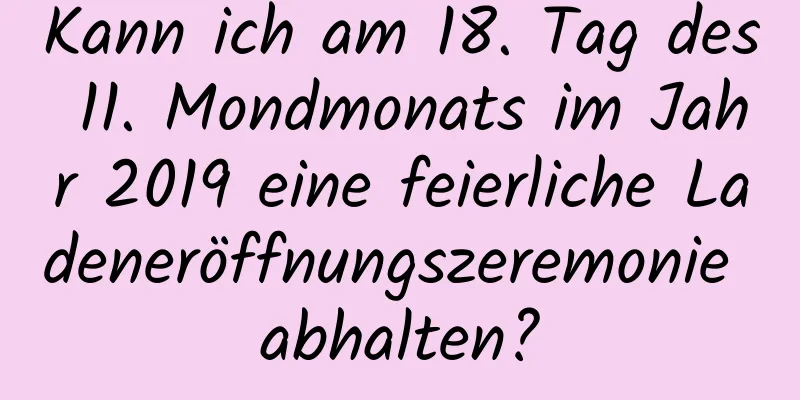 Kann ich am 18. Tag des 11. Mondmonats im Jahr 2019 eine feierliche Ladeneröffnungszeremonie abhalten?