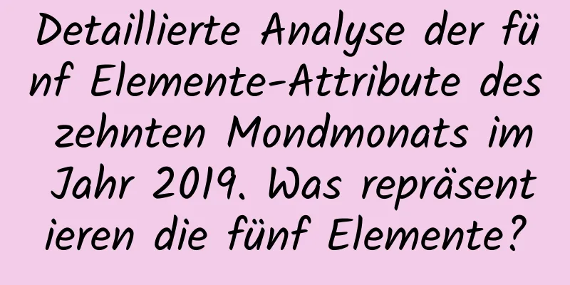 Detaillierte Analyse der fünf Elemente-Attribute des zehnten Mondmonats im Jahr 2019. Was repräsentieren die fünf Elemente?