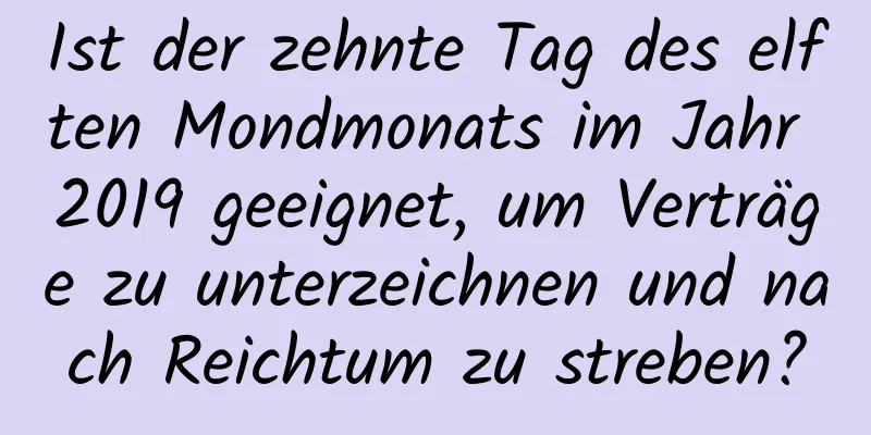 Ist der zehnte Tag des elften Mondmonats im Jahr 2019 geeignet, um Verträge zu unterzeichnen und nach Reichtum zu streben?