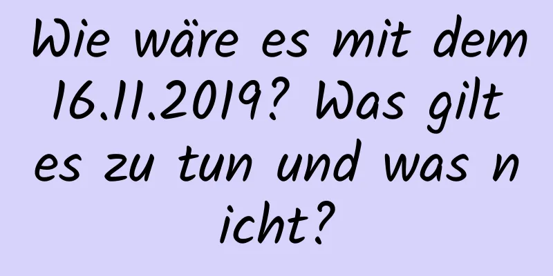 Wie wäre es mit dem 16.11.2019? Was gilt es zu tun und was nicht?