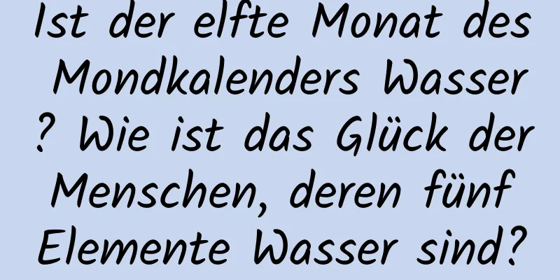 Ist der elfte Monat des Mondkalenders Wasser? Wie ist das Glück der Menschen, deren fünf Elemente Wasser sind?