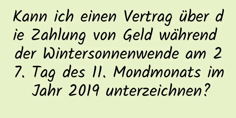 Kann ich einen Vertrag über die Zahlung von Geld während der Wintersonnenwende am 27. Tag des 11. Mondmonats im Jahr 2019 unterzeichnen?