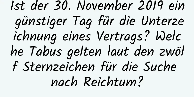 Ist der 30. November 2019 ein günstiger Tag für die Unterzeichnung eines Vertrags? Welche Tabus gelten laut den zwölf Sternzeichen für die Suche nach Reichtum?