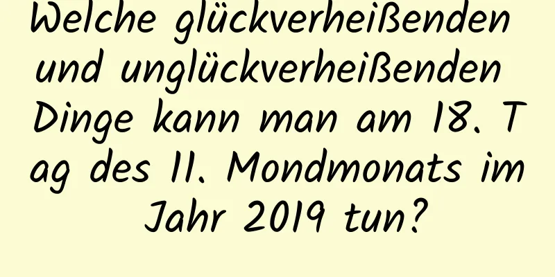 Welche glückverheißenden und unglückverheißenden Dinge kann man am 18. Tag des 11. Mondmonats im Jahr 2019 tun?