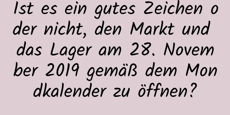 Ist es ein gutes Zeichen oder nicht, den Markt und das Lager am 28. November 2019 gemäß dem Mondkalender zu öffnen?