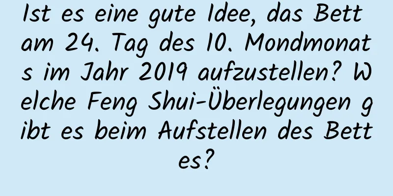 Ist es eine gute Idee, das Bett am 24. Tag des 10. Mondmonats im Jahr 2019 aufzustellen? Welche Feng Shui-Überlegungen gibt es beim Aufstellen des Bettes?