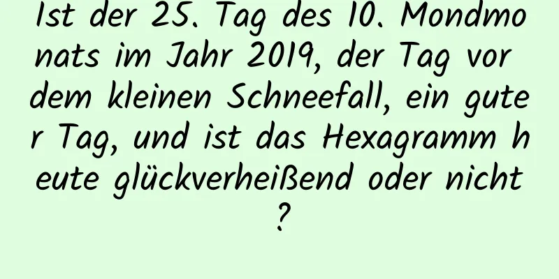 Ist der 25. Tag des 10. Mondmonats im Jahr 2019, der Tag vor dem kleinen Schneefall, ein guter Tag, und ist das Hexagramm heute glückverheißend oder nicht?