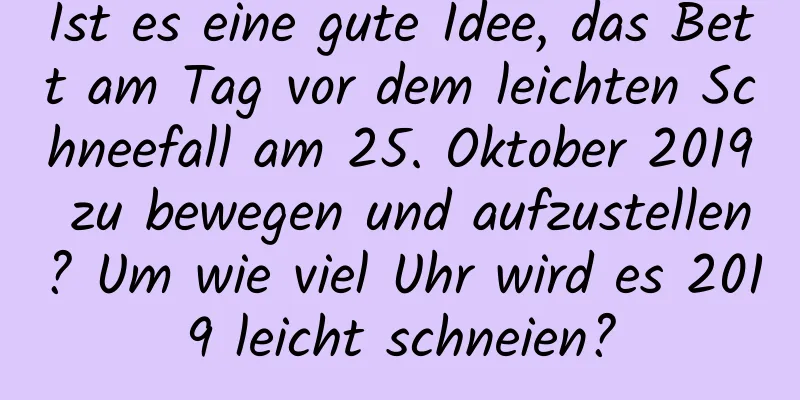 Ist es eine gute Idee, das Bett am Tag vor dem leichten Schneefall am 25. Oktober 2019 zu bewegen und aufzustellen? Um wie viel Uhr wird es 2019 leicht schneien?