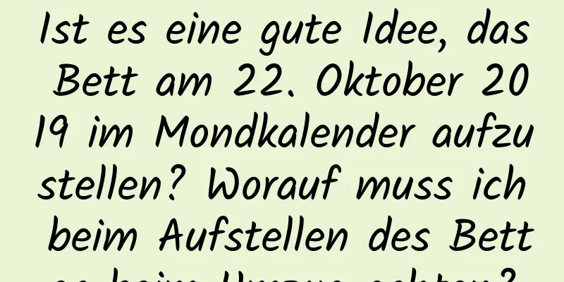 Ist es eine gute Idee, das Bett am 22. Oktober 2019 im Mondkalender aufzustellen? Worauf muss ich beim Aufstellen des Bettes beim Umzug achten?