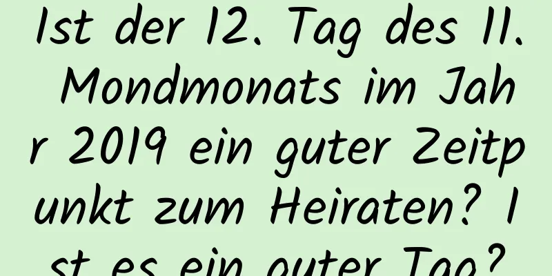 Ist der 12. Tag des 11. Mondmonats im Jahr 2019 ein guter Zeitpunkt zum Heiraten? Ist es ein guter Tag?