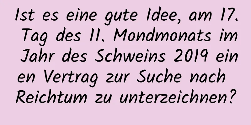 Ist es eine gute Idee, am 17. Tag des 11. Mondmonats im Jahr des Schweins 2019 einen Vertrag zur Suche nach Reichtum zu unterzeichnen?