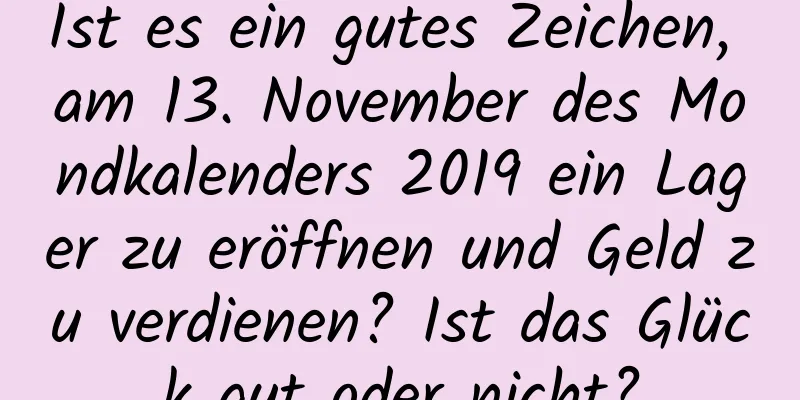 Ist es ein gutes Zeichen, am 13. November des Mondkalenders 2019 ein Lager zu eröffnen und Geld zu verdienen? Ist das Glück gut oder nicht?