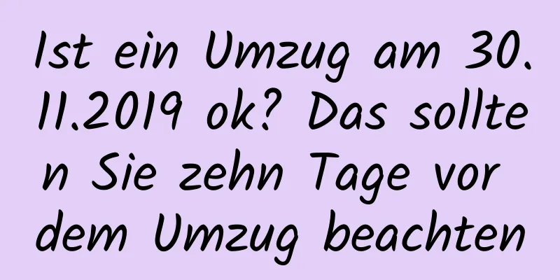 Ist ein Umzug am 30.11.2019 ok? Das sollten Sie zehn Tage vor dem Umzug beachten