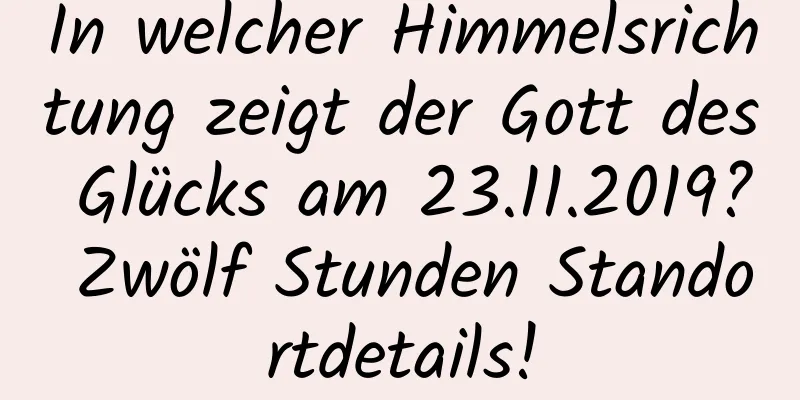 In welcher Himmelsrichtung zeigt der Gott des Glücks am 23.11.2019? Zwölf Stunden Standortdetails!